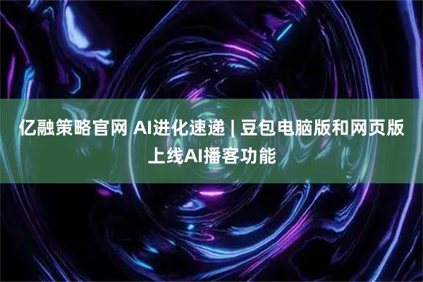 亿融策略官网 AI进化速递 | 豆包电脑版和网页版上线AI播客功能