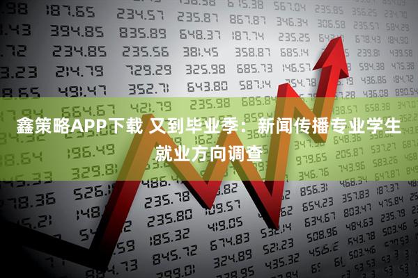 鑫策略APP下载 又到毕业季：新闻传播专业学生就业方向调查