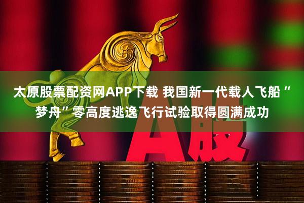 太原股票配资网APP下载 我国新一代载人飞船“梦舟”零高度逃逸飞行试验取得圆满成功