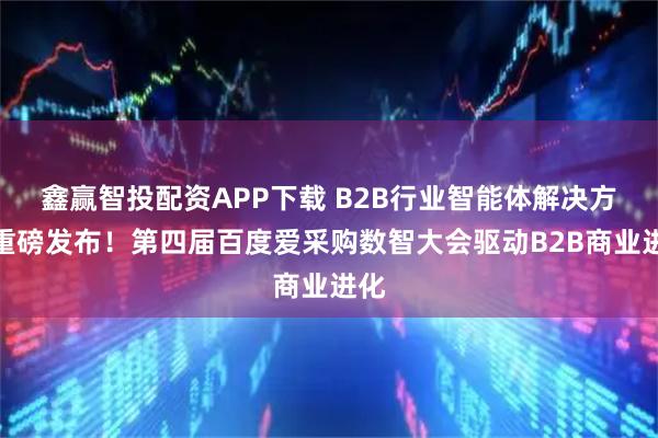 鑫赢智投配资APP下载 B2B行业智能体解决方案重磅发布！第四届百度爱采购数智大会驱动B2B商业进化