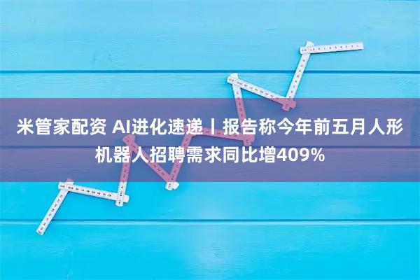 米管家配资 AI进化速递丨报告称今年前五月人形机器人招聘需求同比增409%