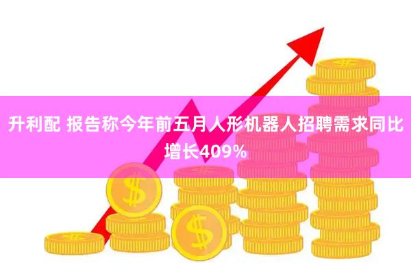 升利配 报告称今年前五月人形机器人招聘需求同比增长409%