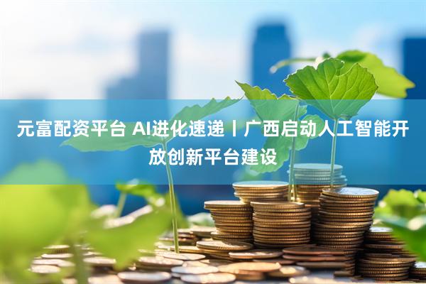 元富配资平台 AI进化速递丨广西启动人工智能开放创新平台建设