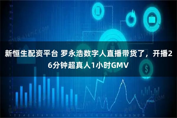 新恒生配资平台 罗永浩数字人直播带货了，开播26分钟超真人1小时GMV