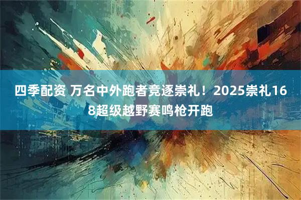 四季配资 万名中外跑者竞逐崇礼！2025崇礼168超级越野赛鸣枪开跑