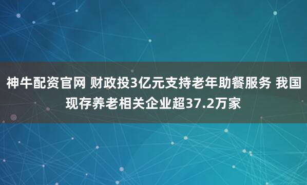神牛配资官网 财政投3亿元支持老年助餐服务 我国现存养老相关企业超37.2万家