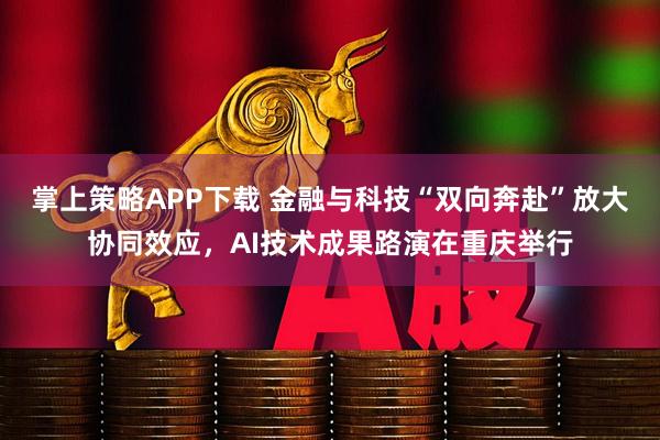 掌上策略APP下载 金融与科技“双向奔赴”放大协同效应，AI技术成果路演在重庆举行