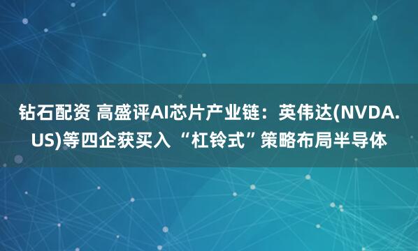 钻石配资 高盛评AI芯片产业链：英伟达(NVDA.US)等四企获买入 “杠铃式”策略布局半导体