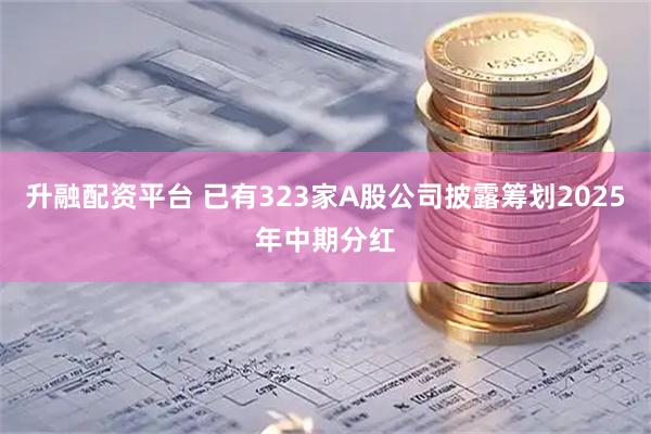 升融配资平台 已有323家A股公司披露筹划2025年中期分红