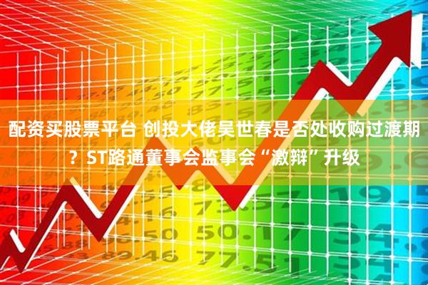 配资买股票平台 创投大佬吴世春是否处收购过渡期？ST路通董事会监事会“激辩”升级