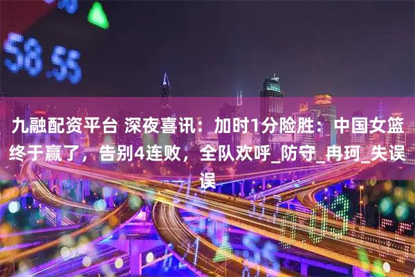 九融配资平台 深夜喜讯：加时1分险胜：中国女篮终于赢了，告别4连败，全队欢呼_防守_冉珂_失误