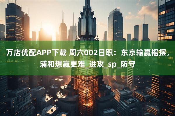万店优配APP下载 周六002日职：东京输赢摇摆，浦和想赢更难_进攻_sp_防守