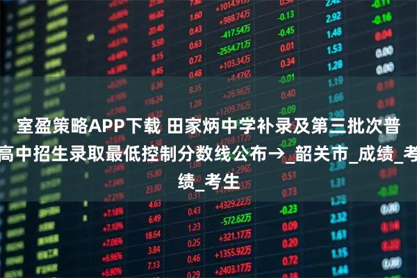 室盈策略APP下载 田家炳中学补录及第三批次普通高中招生录取最低控制分数线公布→_韶关市_成绩_考生