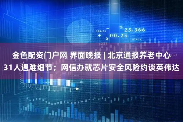金色配资门户网 界面晚报 | 北京通报养老中心31人遇难细节；网信办就芯片安全风险约谈英伟达