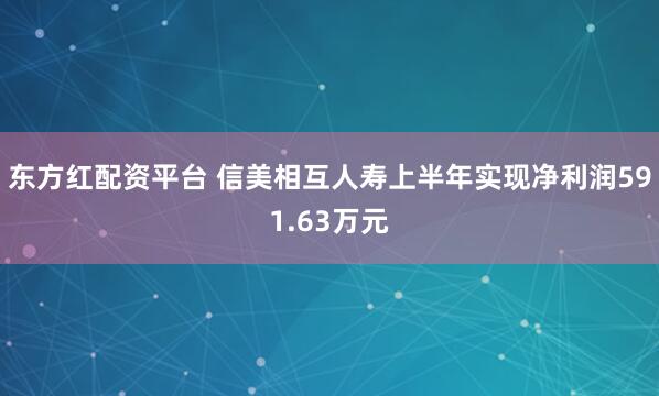 东方红配资平台 信美相互人寿上半年实现净利润591.63万元