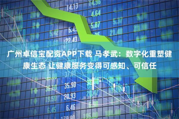 广州卓信宝配资APP下载 马孝武：数字化重塑健康生态 让健康服务变得可感知、可信任