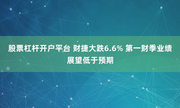 股票杠杆开户平台 财捷大跌6.6% 第一财季业绩展望低于预期