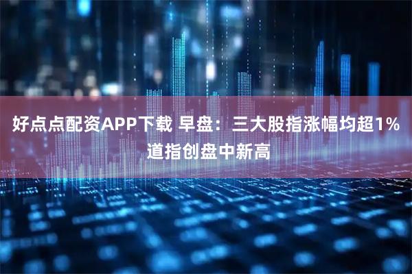 好点点配资APP下载 早盘：三大股指涨幅均超1% 道指创盘中新高