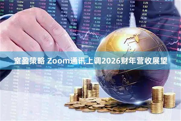 室盈策略 Zoom通讯上调2026财年营收展望