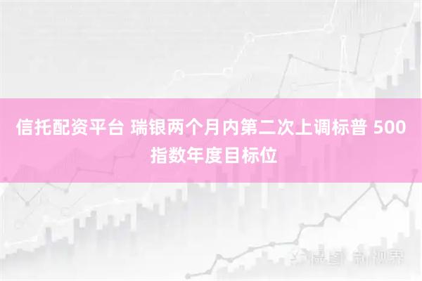 信托配资平台 瑞银两个月内第二次上调标普 500 指数年度目标位