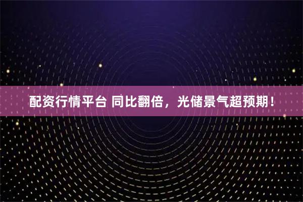 配资行情平台 同比翻倍，光储景气超预期！