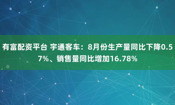 有富配资平台 宇通客车：8月份生产量同比下降0.57%、销售量同比增加16.78%