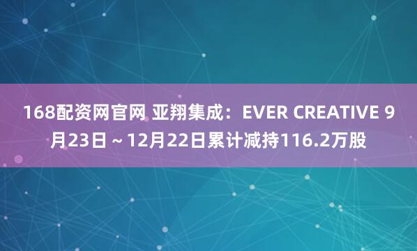 168配资网官网 亚翔集成：EVER CREATIVE 9月23日～12月22日累计减持116.2万股