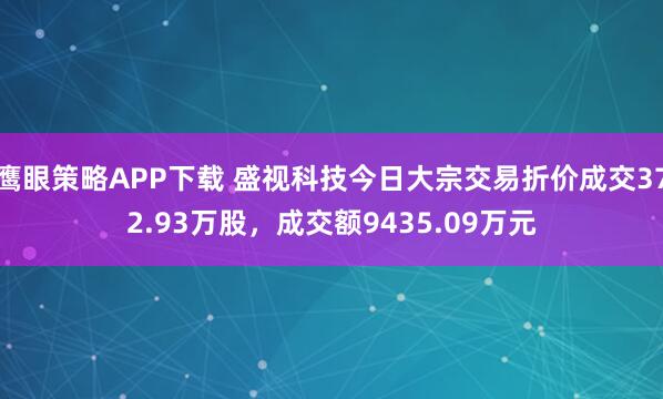 鹰眼策略APP下载 盛视科技今日大宗交易折价成交372.93万股，成交额9435.09万元