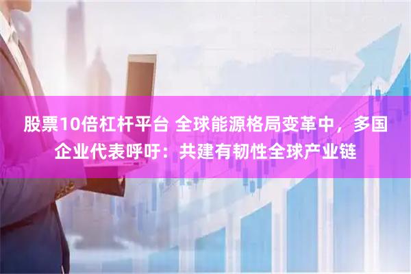 股票10倍杠杆平台 全球能源格局变革中，多国企业代表呼吁：共建有韧性全球产业链