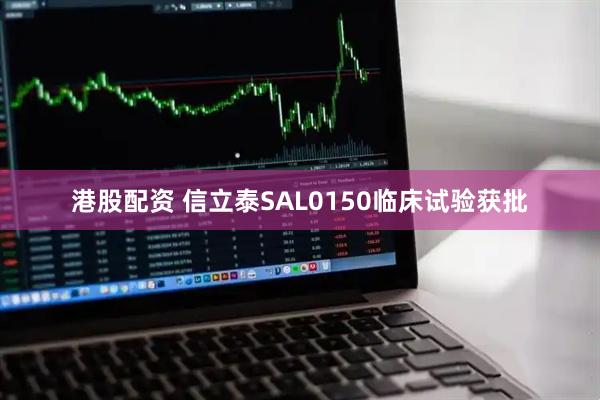 港股配资 信立泰SAL0150临床试验获批