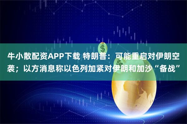 牛小散配资APP下载 特朗普：可能重启对伊朗空袭；以方消息称以色列加紧对伊朗和加沙“备战”