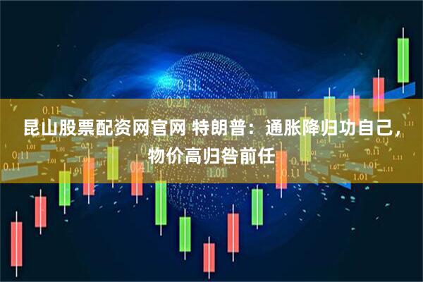 昆山股票配资网官网 特朗普：通胀降归功自己，物价高归咎前任