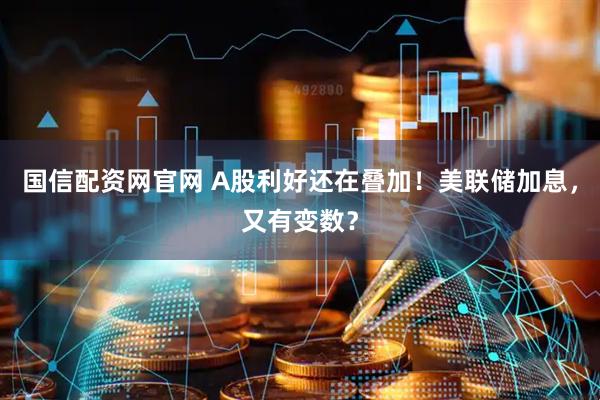 国信配资网官网 A股利好还在叠加！美联储加息，又有变数？