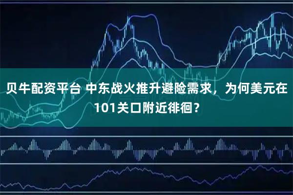 贝牛配资平台 中东战火推升避险需求，为何美元在101关口附近徘徊？